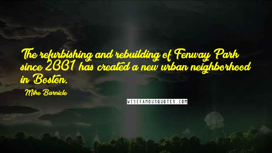 Mike Barnicle Quotes: The refurbishing and rebuilding of Fenway Park since 2001 has created a new urban neighborhood in Boston.