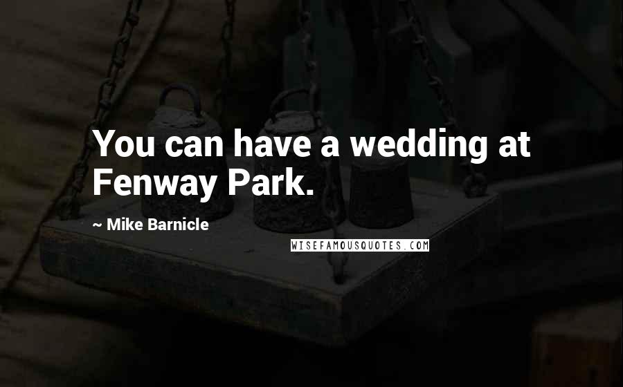 Mike Barnicle Quotes: You can have a wedding at Fenway Park.