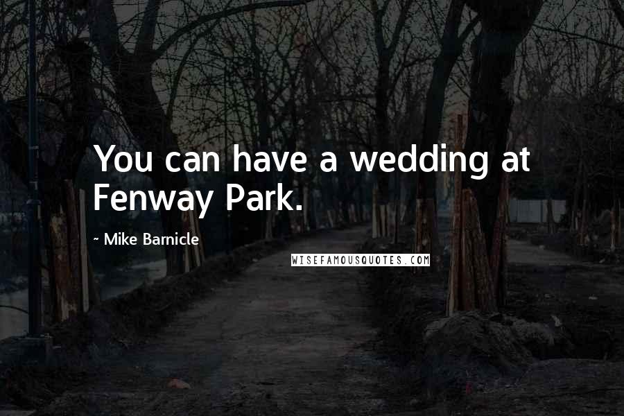 Mike Barnicle Quotes: You can have a wedding at Fenway Park.
