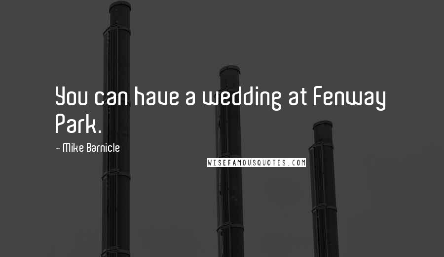 Mike Barnicle Quotes: You can have a wedding at Fenway Park.