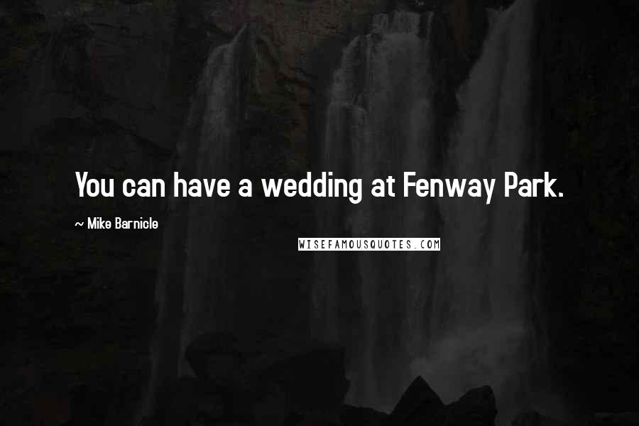 Mike Barnicle Quotes: You can have a wedding at Fenway Park.