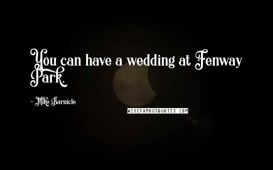 Mike Barnicle Quotes: You can have a wedding at Fenway Park.