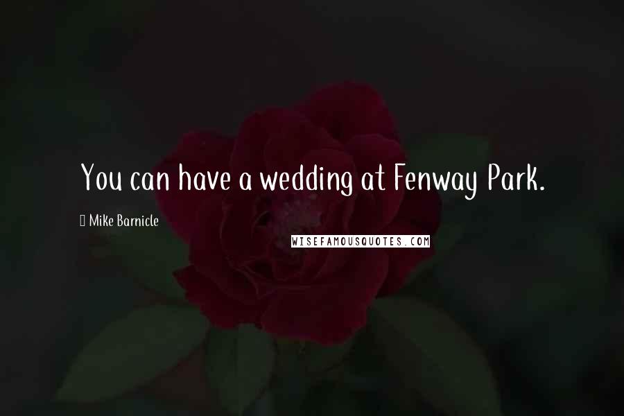 Mike Barnicle Quotes: You can have a wedding at Fenway Park.