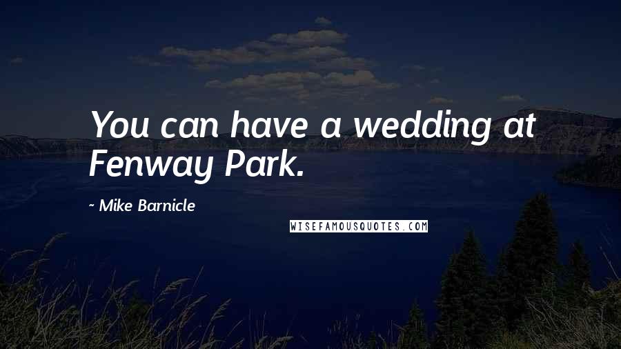 Mike Barnicle Quotes: You can have a wedding at Fenway Park.