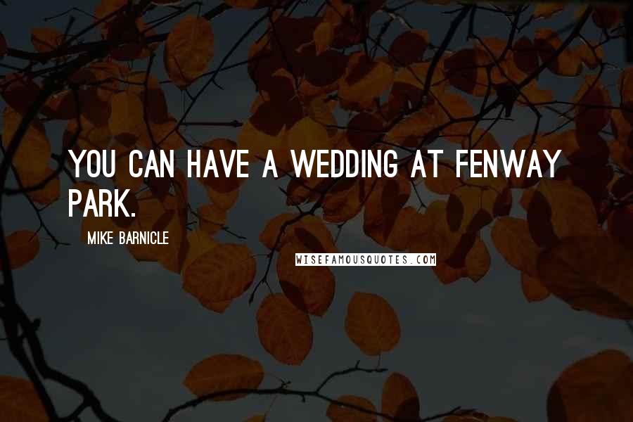 Mike Barnicle Quotes: You can have a wedding at Fenway Park.