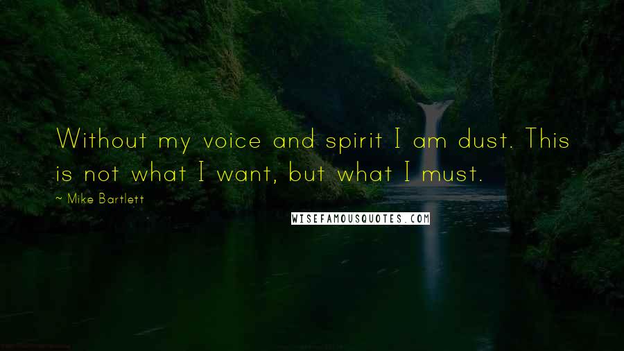 Mike Bartlett Quotes: Without my voice and spirit I am dust. This is not what I want, but what I must.