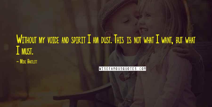 Mike Bartlett Quotes: Without my voice and spirit I am dust. This is not what I want, but what I must.