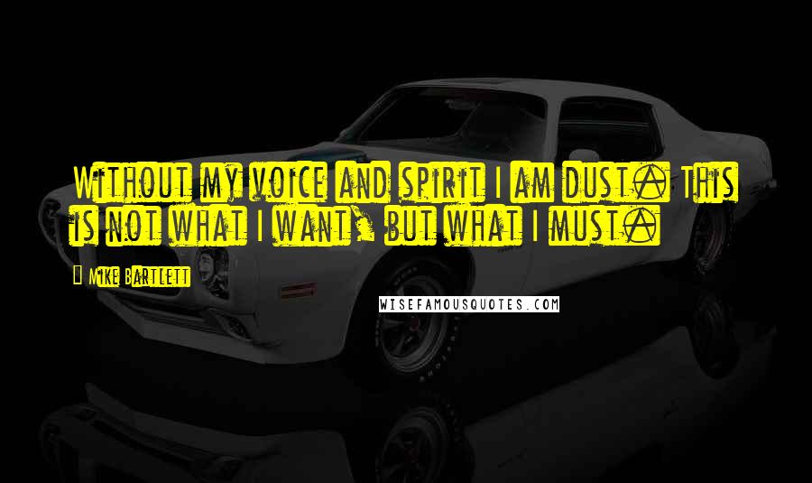 Mike Bartlett Quotes: Without my voice and spirit I am dust. This is not what I want, but what I must.