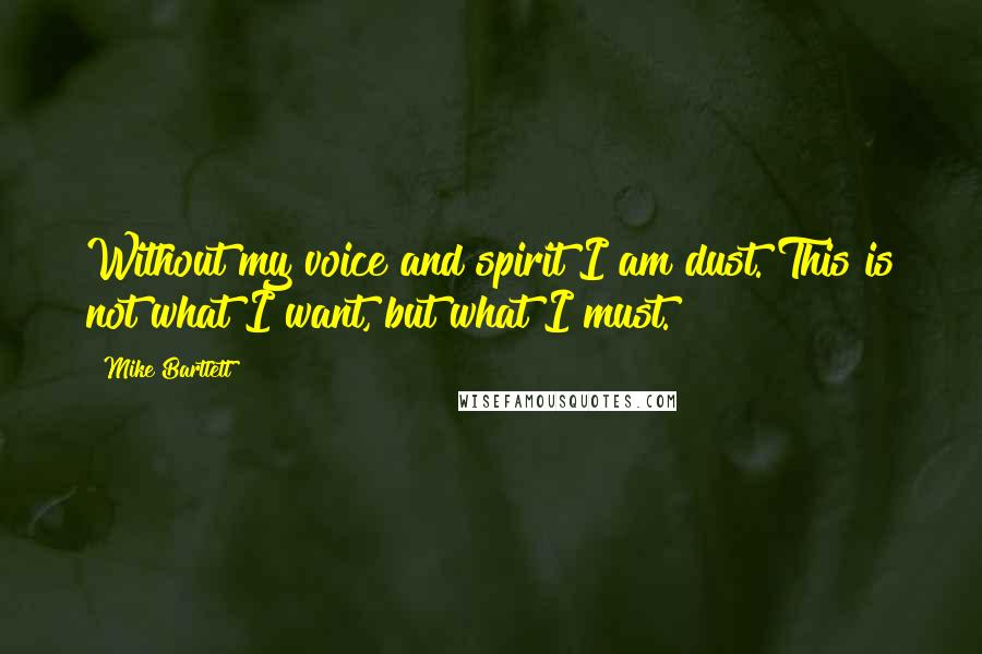 Mike Bartlett Quotes: Without my voice and spirit I am dust. This is not what I want, but what I must.