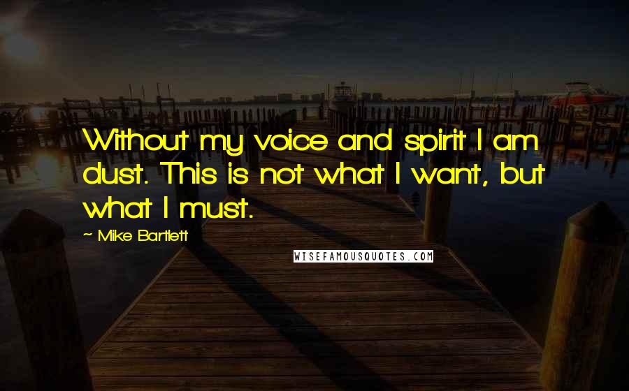 Mike Bartlett Quotes: Without my voice and spirit I am dust. This is not what I want, but what I must.