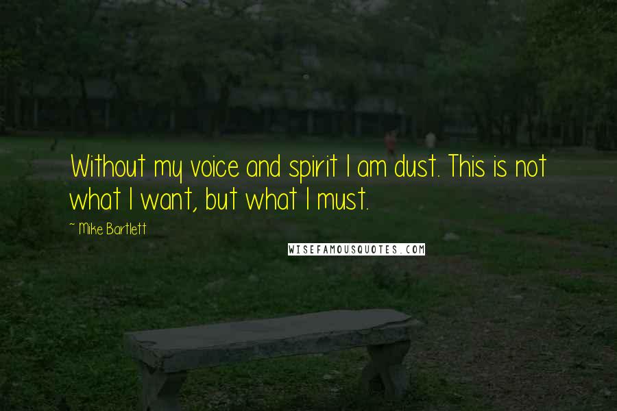 Mike Bartlett Quotes: Without my voice and spirit I am dust. This is not what I want, but what I must.