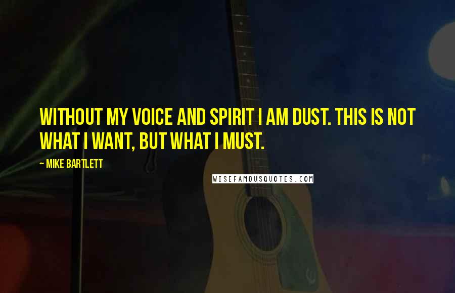 Mike Bartlett Quotes: Without my voice and spirit I am dust. This is not what I want, but what I must.