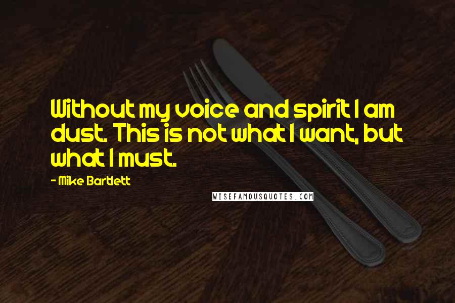 Mike Bartlett Quotes: Without my voice and spirit I am dust. This is not what I want, but what I must.