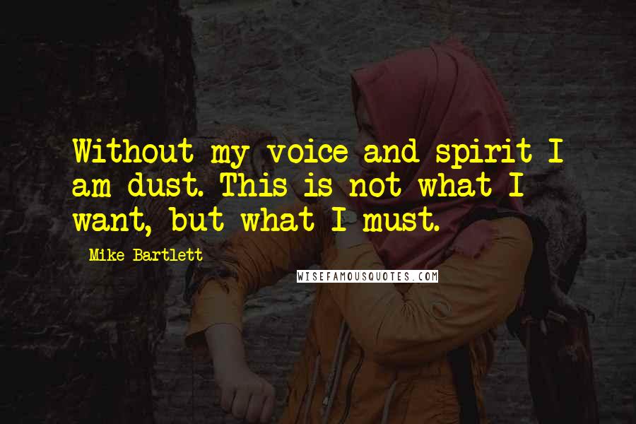 Mike Bartlett Quotes: Without my voice and spirit I am dust. This is not what I want, but what I must.