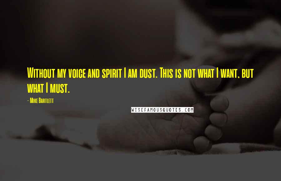 Mike Bartlett Quotes: Without my voice and spirit I am dust. This is not what I want, but what I must.