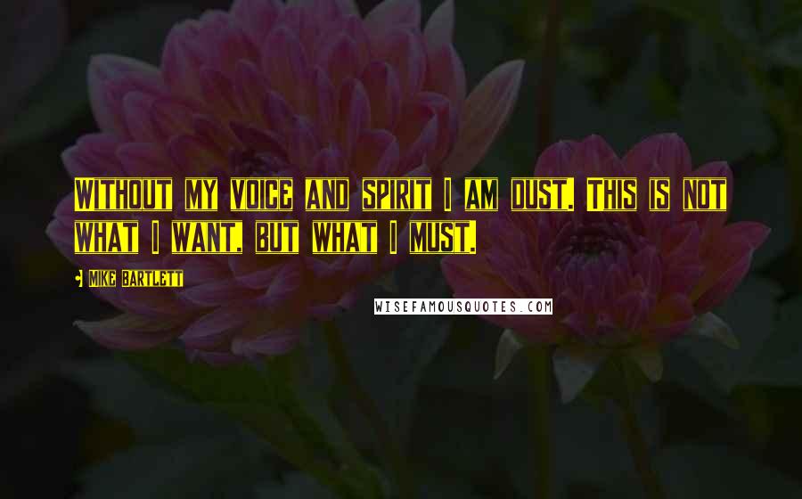 Mike Bartlett Quotes: Without my voice and spirit I am dust. This is not what I want, but what I must.