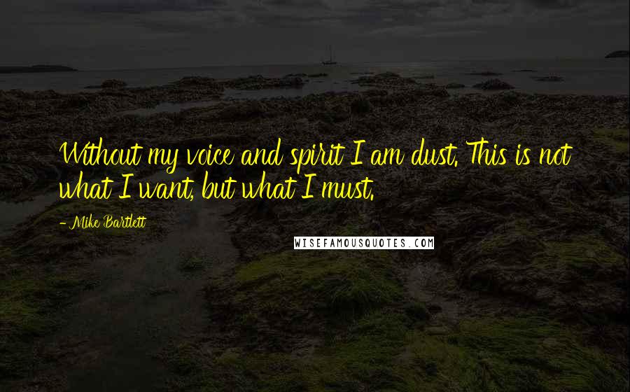 Mike Bartlett Quotes: Without my voice and spirit I am dust. This is not what I want, but what I must.