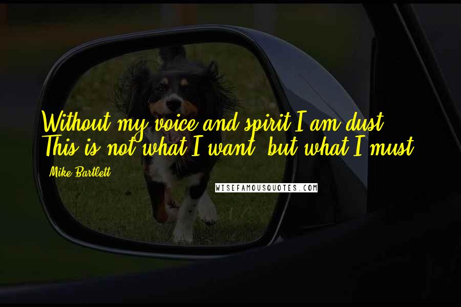 Mike Bartlett Quotes: Without my voice and spirit I am dust. This is not what I want, but what I must.