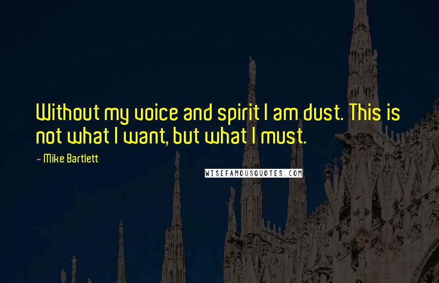 Mike Bartlett Quotes: Without my voice and spirit I am dust. This is not what I want, but what I must.