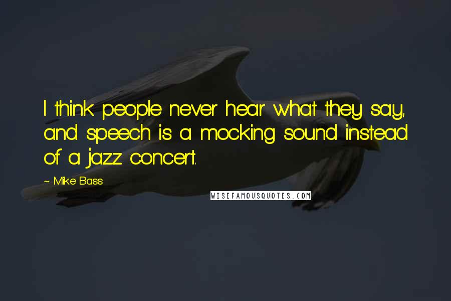 Mike Bass Quotes: I think people never hear what they say, and speech is a mocking sound instead of a jazz concert.
