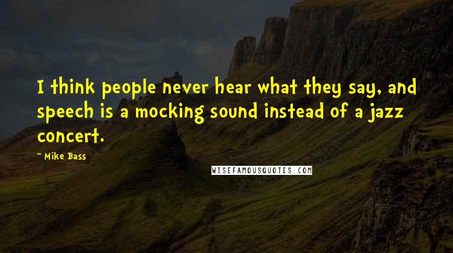 Mike Bass Quotes: I think people never hear what they say, and speech is a mocking sound instead of a jazz concert.