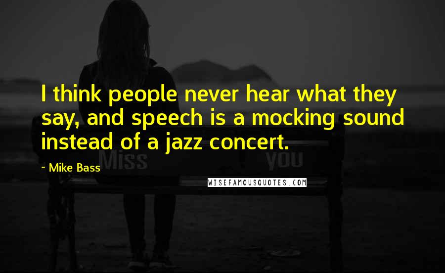 Mike Bass Quotes: I think people never hear what they say, and speech is a mocking sound instead of a jazz concert.