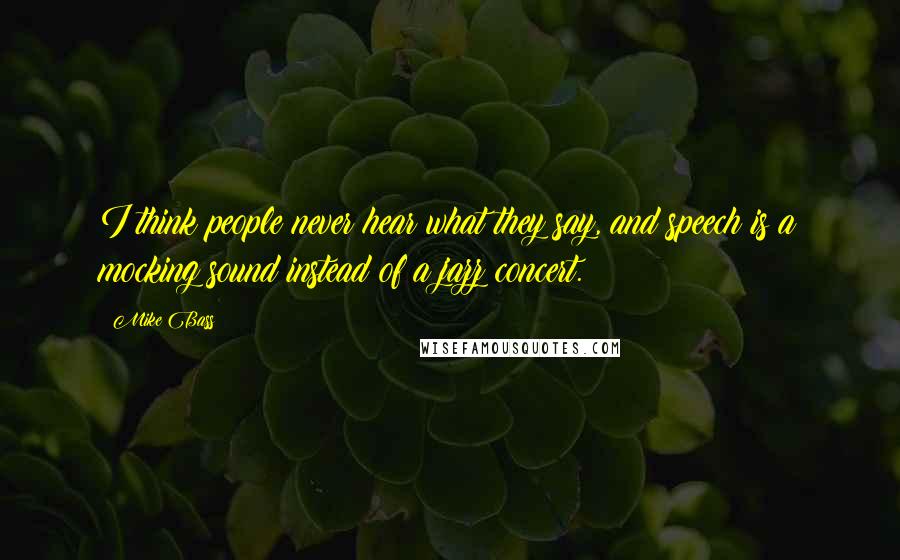Mike Bass Quotes: I think people never hear what they say, and speech is a mocking sound instead of a jazz concert.