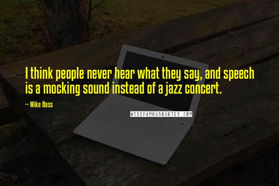 Mike Bass Quotes: I think people never hear what they say, and speech is a mocking sound instead of a jazz concert.