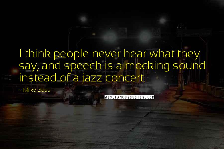 Mike Bass Quotes: I think people never hear what they say, and speech is a mocking sound instead of a jazz concert.