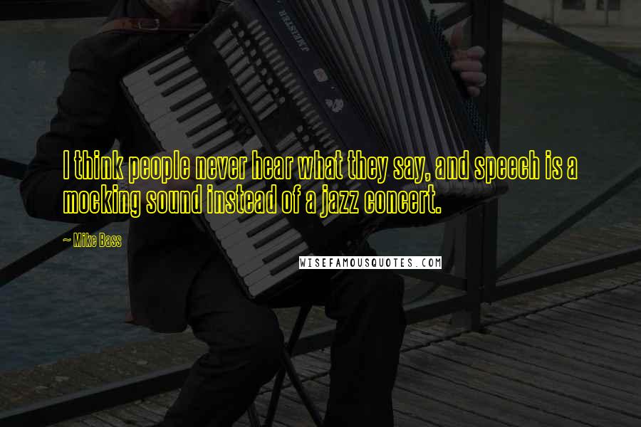 Mike Bass Quotes: I think people never hear what they say, and speech is a mocking sound instead of a jazz concert.