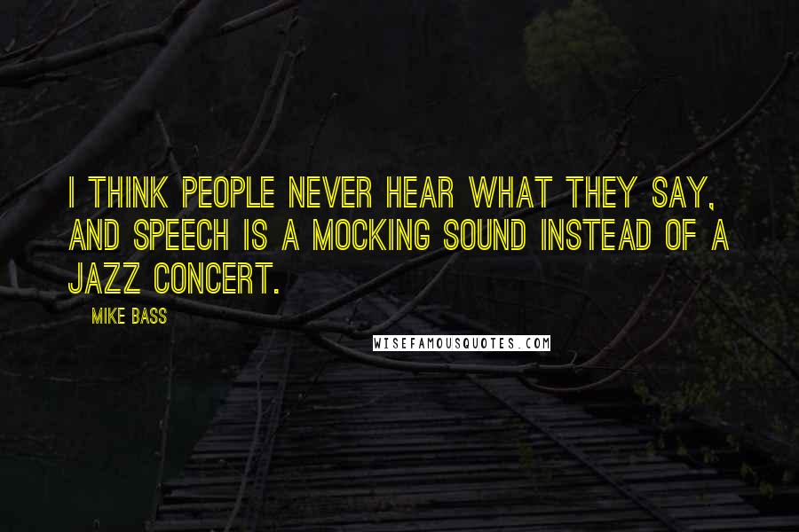 Mike Bass Quotes: I think people never hear what they say, and speech is a mocking sound instead of a jazz concert.