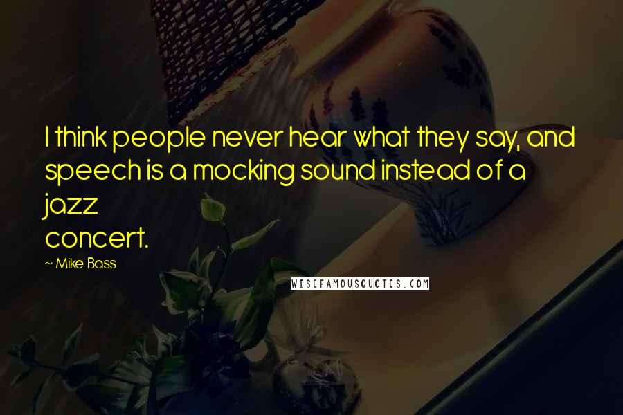 Mike Bass Quotes: I think people never hear what they say, and speech is a mocking sound instead of a jazz concert.