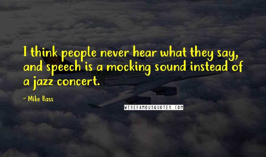 Mike Bass Quotes: I think people never hear what they say, and speech is a mocking sound instead of a jazz concert.