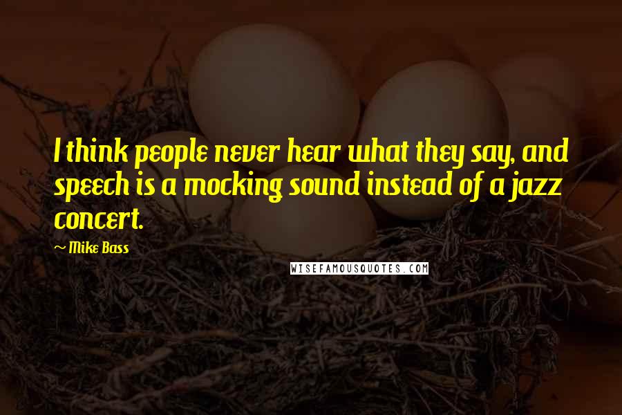 Mike Bass Quotes: I think people never hear what they say, and speech is a mocking sound instead of a jazz concert.