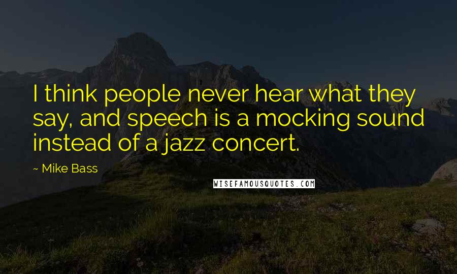 Mike Bass Quotes: I think people never hear what they say, and speech is a mocking sound instead of a jazz concert.