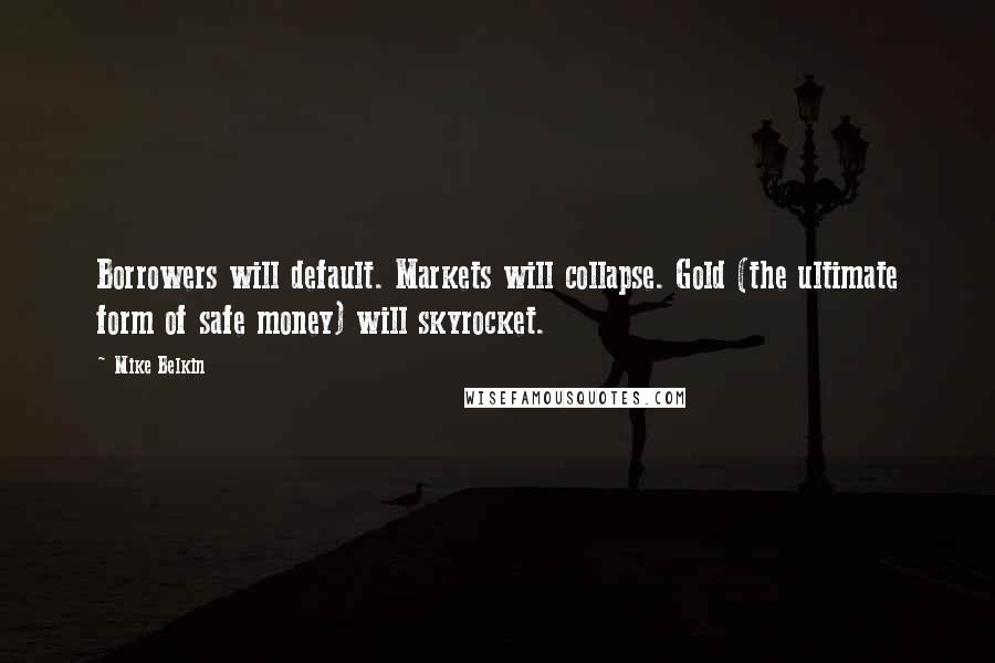 Mike Belkin Quotes: Borrowers will default. Markets will collapse. Gold (the ultimate form of safe money) will skyrocket.