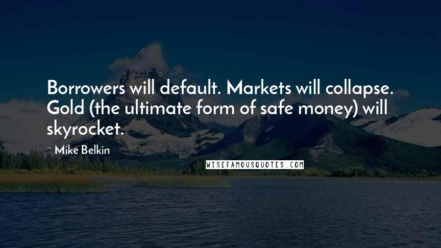 Mike Belkin Quotes: Borrowers will default. Markets will collapse. Gold (the ultimate form of safe money) will skyrocket.