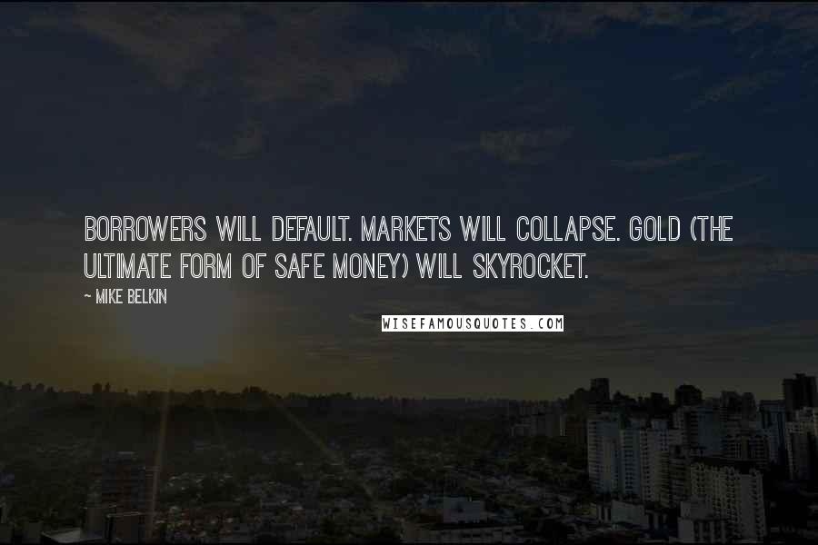 Mike Belkin Quotes: Borrowers will default. Markets will collapse. Gold (the ultimate form of safe money) will skyrocket.