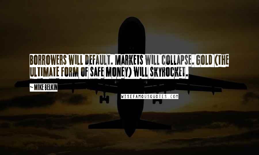 Mike Belkin Quotes: Borrowers will default. Markets will collapse. Gold (the ultimate form of safe money) will skyrocket.