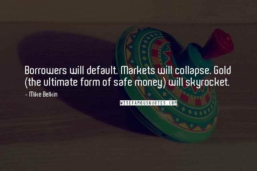 Mike Belkin Quotes: Borrowers will default. Markets will collapse. Gold (the ultimate form of safe money) will skyrocket.