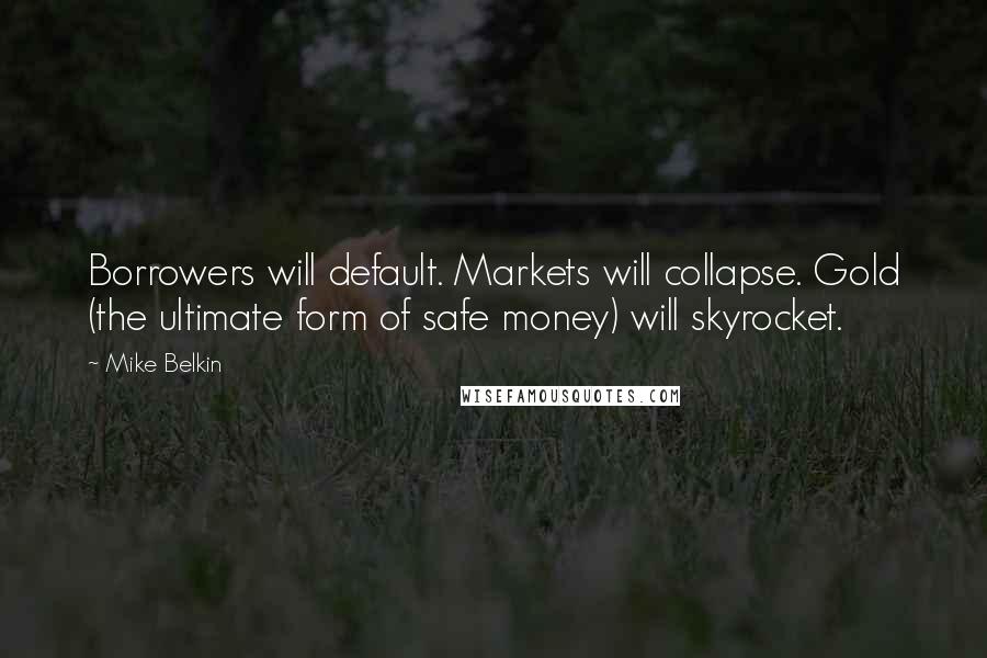 Mike Belkin Quotes: Borrowers will default. Markets will collapse. Gold (the ultimate form of safe money) will skyrocket.