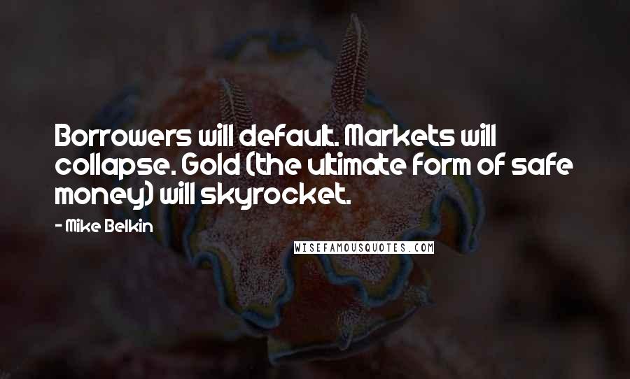 Mike Belkin Quotes: Borrowers will default. Markets will collapse. Gold (the ultimate form of safe money) will skyrocket.