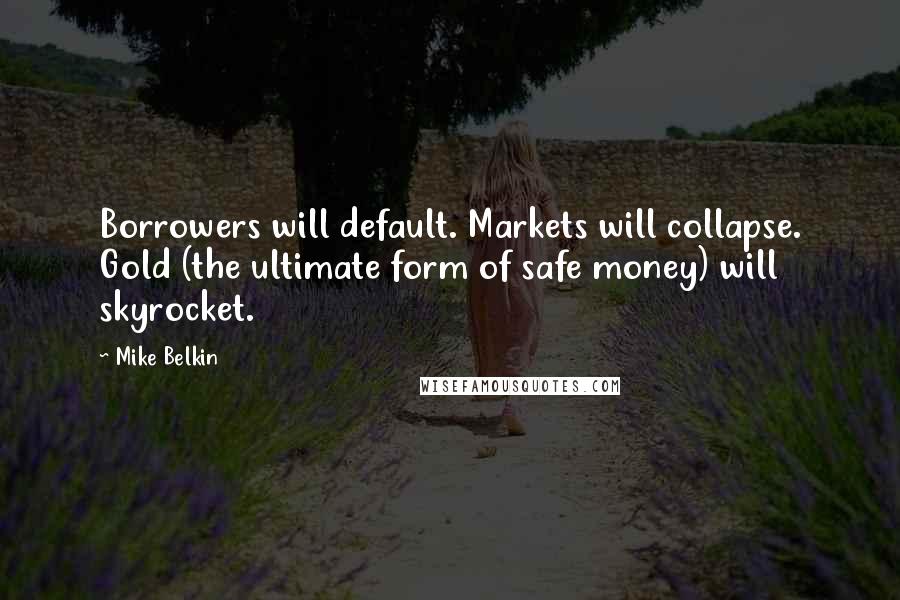 Mike Belkin Quotes: Borrowers will default. Markets will collapse. Gold (the ultimate form of safe money) will skyrocket.