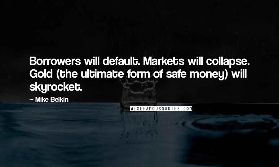 Mike Belkin Quotes: Borrowers will default. Markets will collapse. Gold (the ultimate form of safe money) will skyrocket.