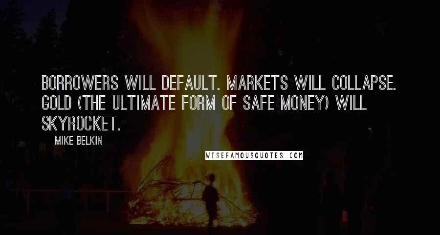 Mike Belkin Quotes: Borrowers will default. Markets will collapse. Gold (the ultimate form of safe money) will skyrocket.