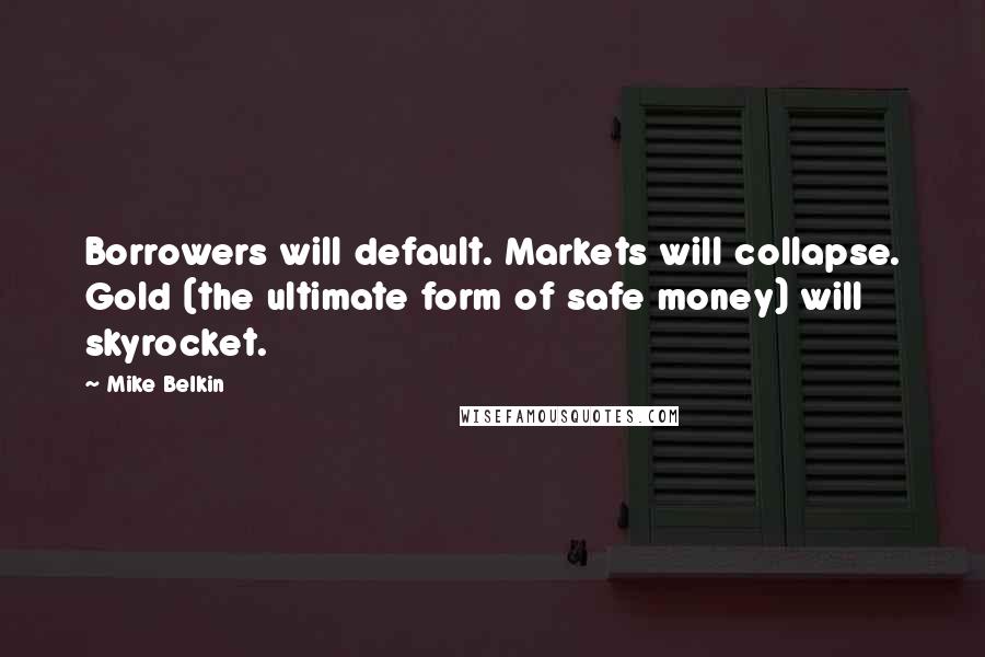 Mike Belkin Quotes: Borrowers will default. Markets will collapse. Gold (the ultimate form of safe money) will skyrocket.