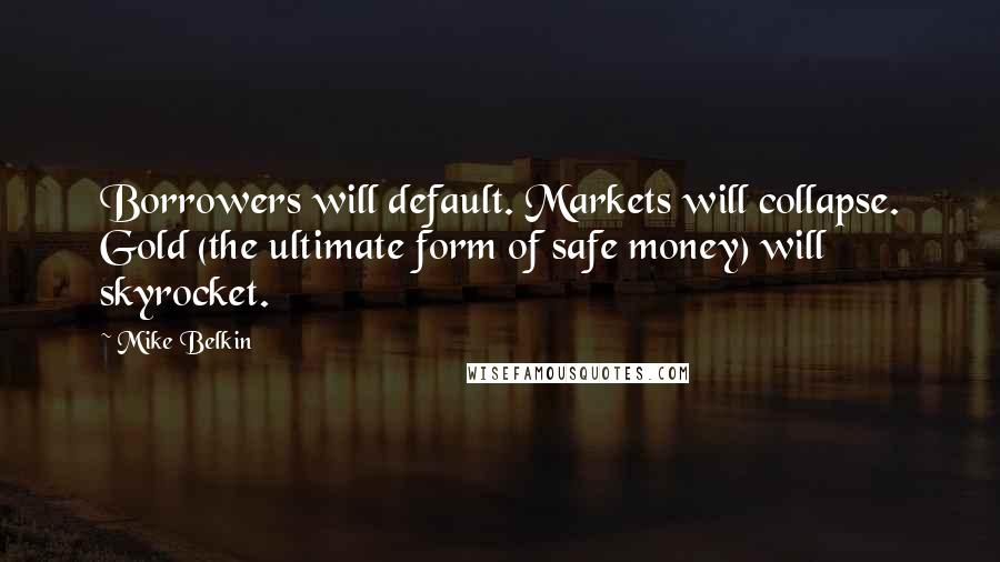 Mike Belkin Quotes: Borrowers will default. Markets will collapse. Gold (the ultimate form of safe money) will skyrocket.