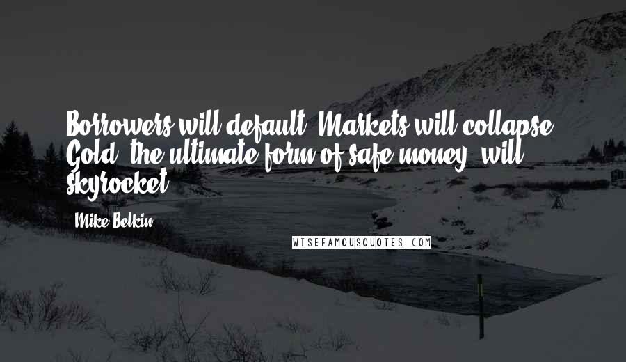 Mike Belkin Quotes: Borrowers will default. Markets will collapse. Gold (the ultimate form of safe money) will skyrocket.