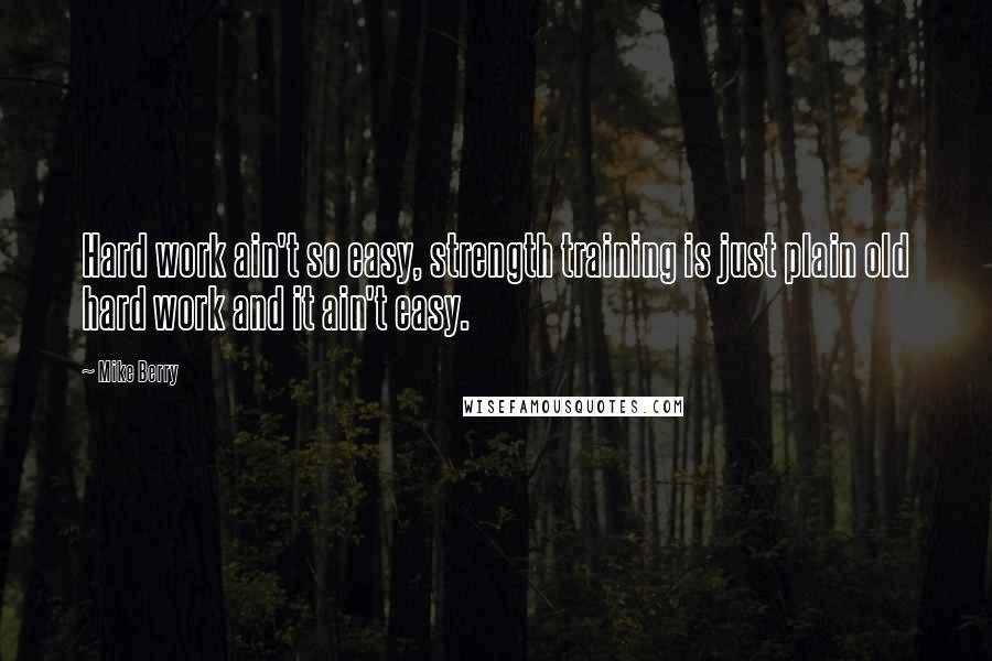 Mike Berry Quotes: Hard work ain't so easy, strength training is just plain old hard work and it ain't easy.