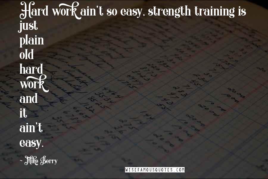 Mike Berry Quotes: Hard work ain't so easy, strength training is just plain old hard work and it ain't easy.
